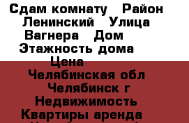 Сдам комнату › Район ­ Ленинский › Улица ­ Вагнера › Дом ­ 73 › Этажность дома ­ 5 › Цена ­ 6 000 - Челябинская обл., Челябинск г. Недвижимость » Квартиры аренда   . Челябинская обл.